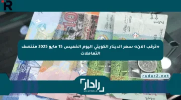 «ترقب الآن» سعر الدينار الكويتي اليوم الخميس 15 مايو 2025 منتصف التعاملات